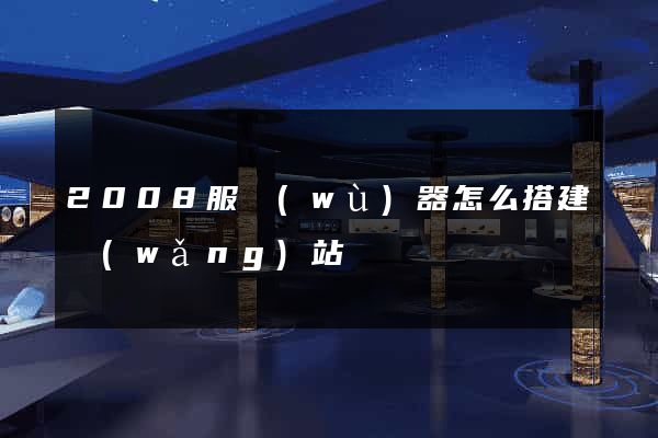 2008服務(wù)器怎么搭建網(wǎng)站