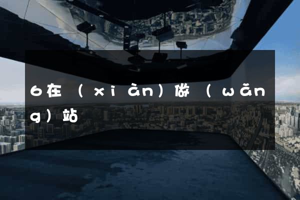 6在線(xiàn)做網(wǎng)站