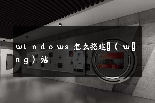 windows怎么搭建網(wǎng)站