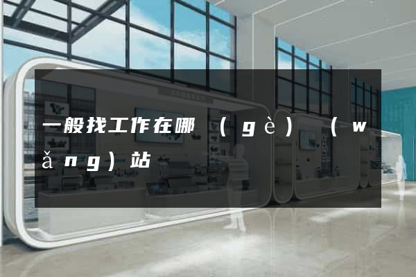 一般找工作在哪個(gè)網(wǎng)站