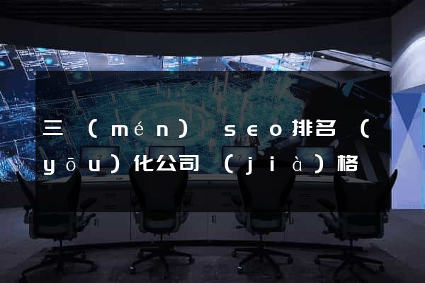 三門(mén)縣seo排名優(yōu)化公司價(jià)格