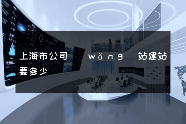 上海市公司網(wǎng)站建站要多少錢