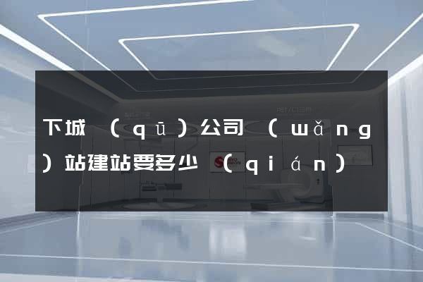 下城區(qū)公司網(wǎng)站建站要多少錢(qián)