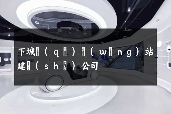 下城區(qū)網(wǎng)站建設(shè)公司