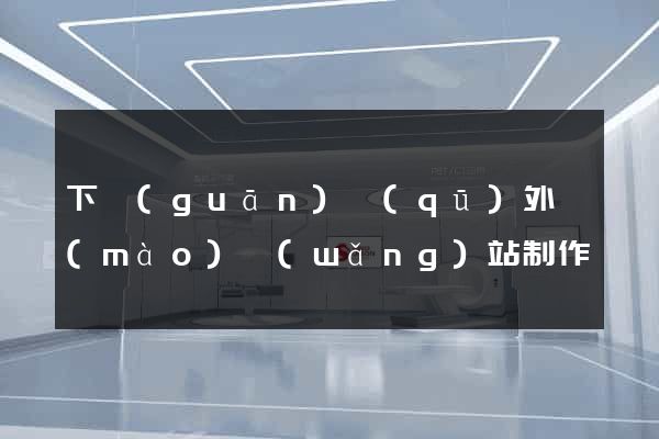 下關(guān)區(qū)外貿(mào)網(wǎng)站制作