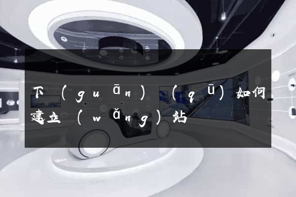 下關(guān)區(qū)如何建立網(wǎng)站