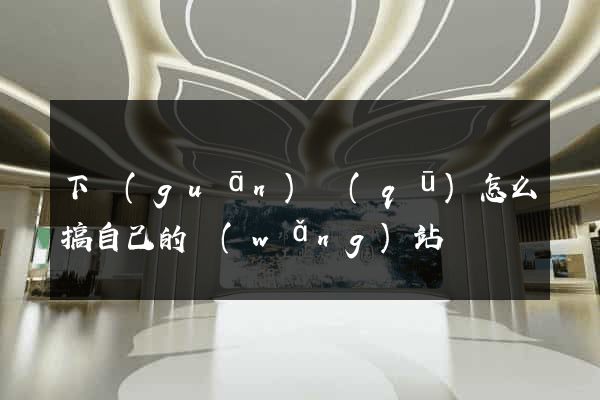 下關(guān)區(qū)怎么搞自己的網(wǎng)站