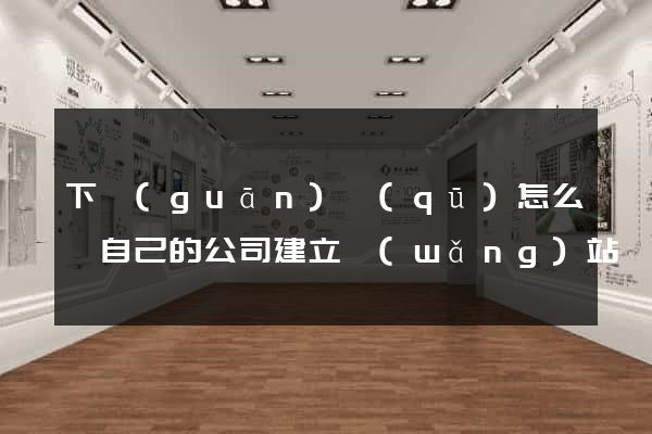 下關(guān)區(qū)怎么給自己的公司建立網(wǎng)站