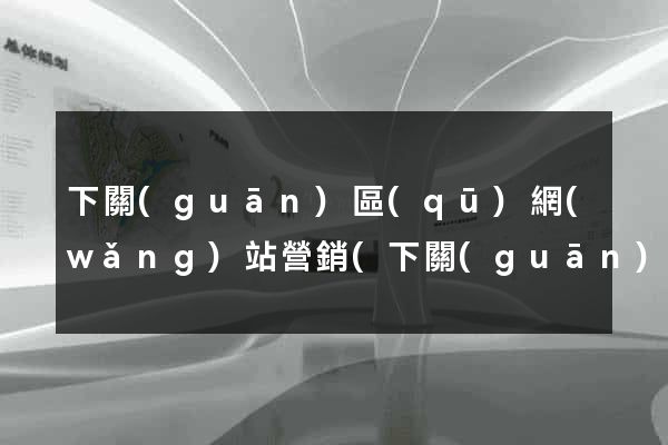 下關(guān)區(qū)網(wǎng)站營銷(下關(guān)區(qū)網(wǎng)站營銷中心)