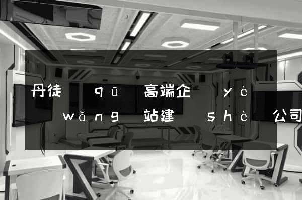 丹徒區(qū)高端企業(yè)網(wǎng)站建設(shè)公司