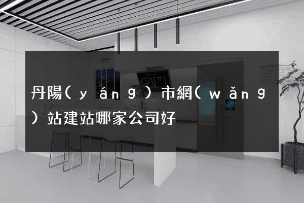 丹陽(yáng)市網(wǎng)站建站哪家公司好