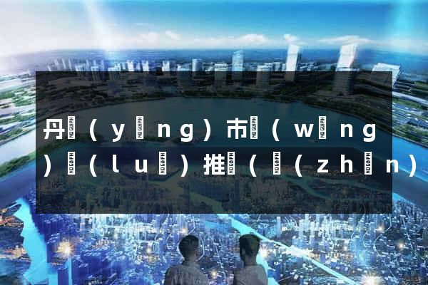 丹陽(yáng)市網(wǎng)絡(luò)推廣(鎮(zhèn)江網(wǎng)絡(luò)推廣)