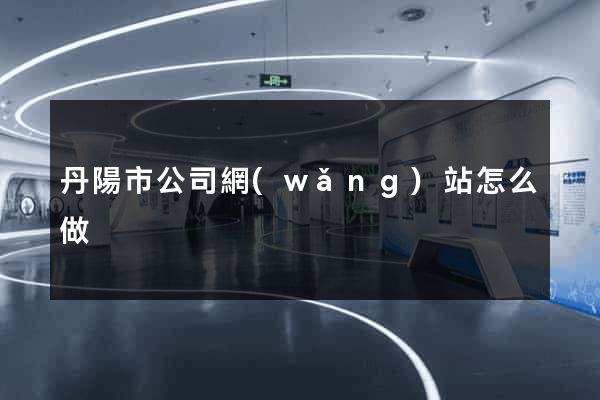 丹陽市公司網(wǎng)站怎么做