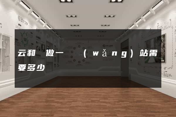 云和縣做一個網(wǎng)站需要多少錢