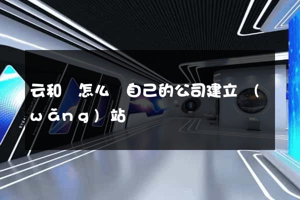 云和縣怎么給自己的公司建立網(wǎng)站