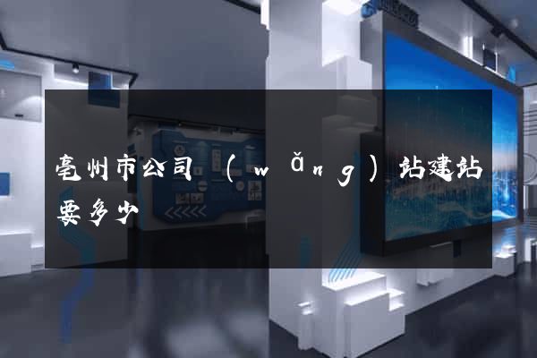 亳州市公司網(wǎng)站建站要多少錢