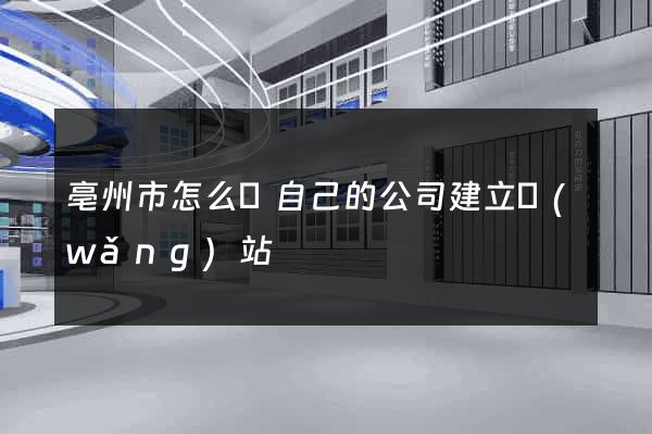 亳州市怎么給自己的公司建立網(wǎng)站