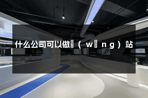 什么公司可以做網(wǎng)站