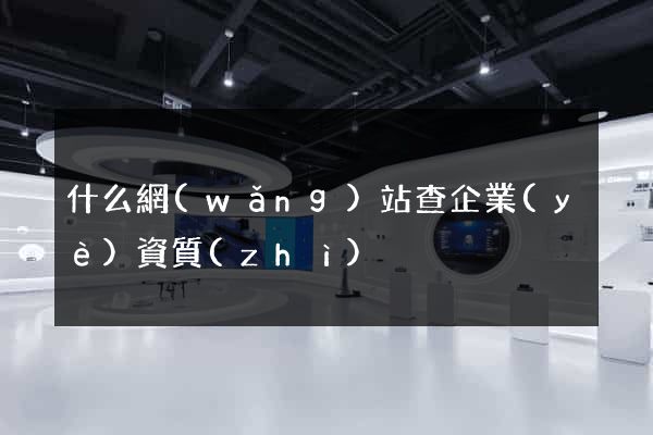 什么網(wǎng)站查企業(yè)資質(zhì)
