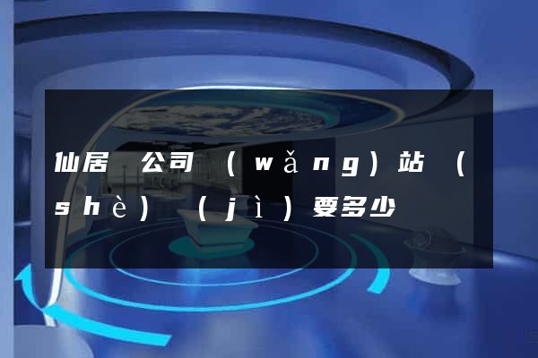 仙居縣公司網(wǎng)站設(shè)計(jì)要多少錢