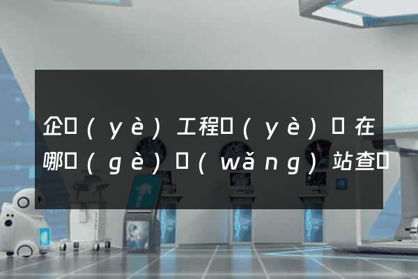 企業(yè)工程業(yè)績在哪個(gè)網(wǎng)站查詢