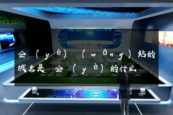 企業(yè)網(wǎng)站的域名是該企業(yè)的什么