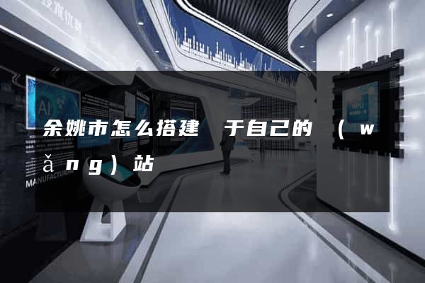 余姚市怎么搭建屬于自己的網(wǎng)站