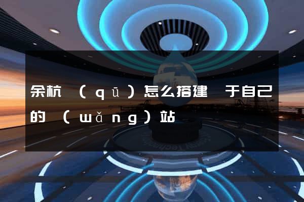 余杭區(qū)怎么搭建屬于自己的網(wǎng)站