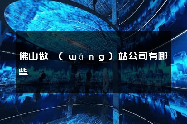 佛山做網(wǎng)站公司有哪些