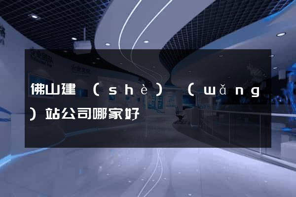 佛山建設(shè)網(wǎng)站公司哪家好