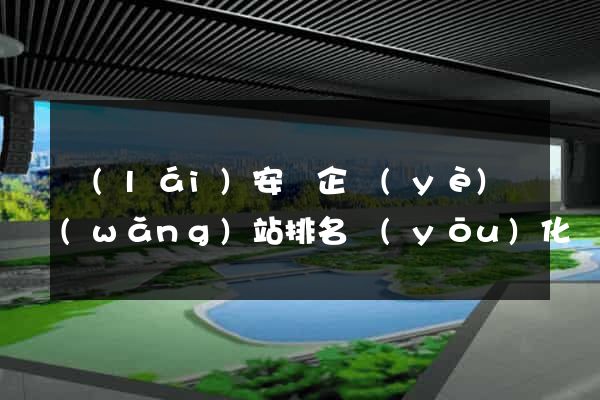 來(lái)安縣企業(yè)網(wǎng)站排名優(yōu)化