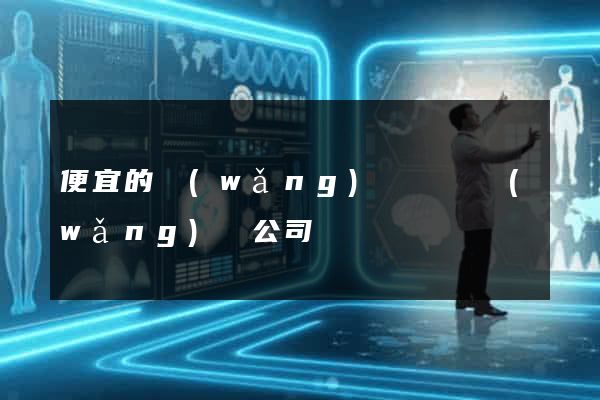 便宜的網(wǎng)頁設計網(wǎng)絡公司