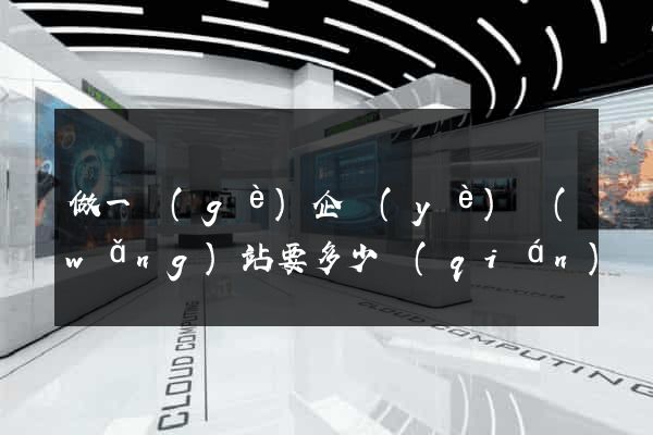 做一個(gè)企業(yè)網(wǎng)站要多少錢(qián)