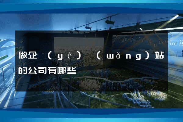 做企業(yè)網(wǎng)站的公司有哪些