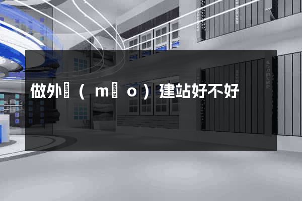 做外貿(mào)建站好不好