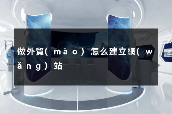 做外貿(mào)怎么建立網(wǎng)站