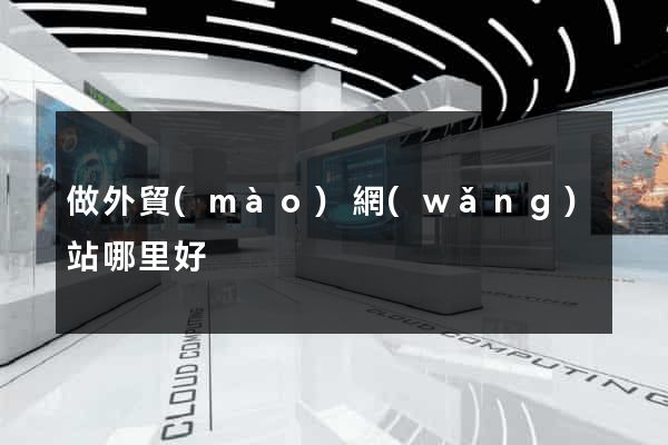 做外貿(mào)網(wǎng)站哪里好