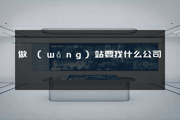 做網(wǎng)站要找什么公司