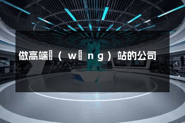 做高端網(wǎng)站的公司
