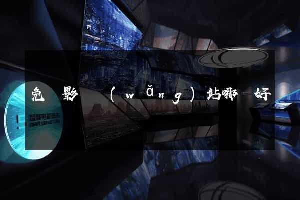 免費影視網(wǎng)站哪個好