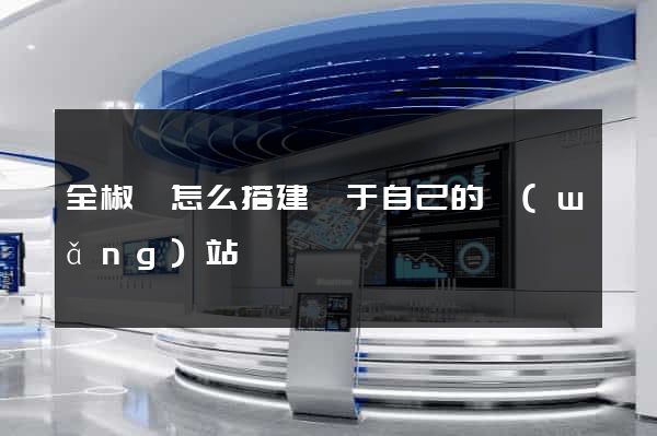 全椒縣怎么搭建屬于自己的網(wǎng)站