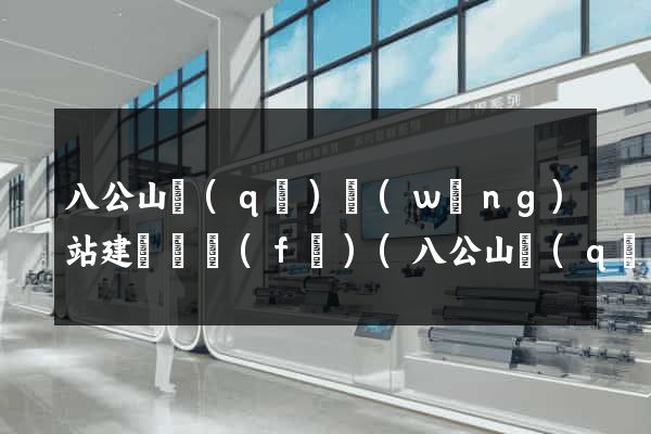 八公山區(qū)網(wǎng)站建設開發(fā)(八公山區(qū)政務公開)