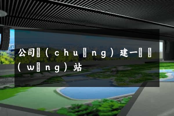 公司創(chuàng)建一個網(wǎng)站