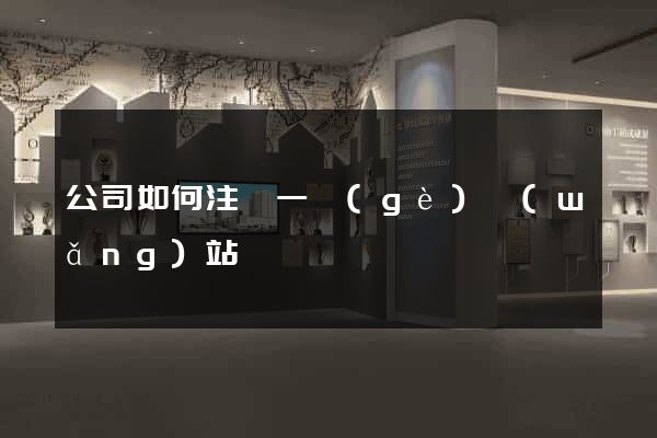 公司如何注冊一個(gè)網(wǎng)站