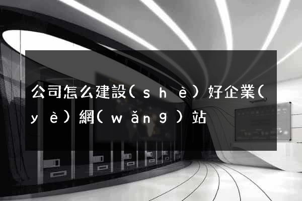 公司怎么建設(shè)好企業(yè)網(wǎng)站