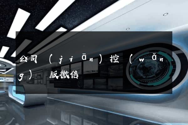 公司監(jiān)控網(wǎng)頁版微信