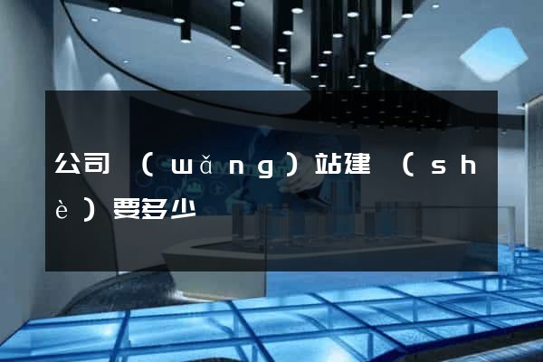 公司網(wǎng)站建設(shè)要多少錢