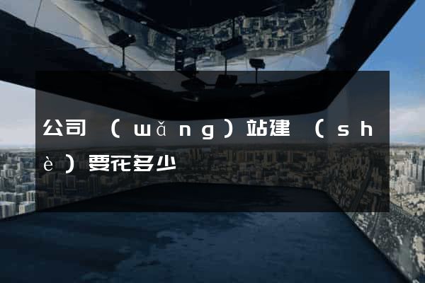 公司網(wǎng)站建設(shè)要花多少錢