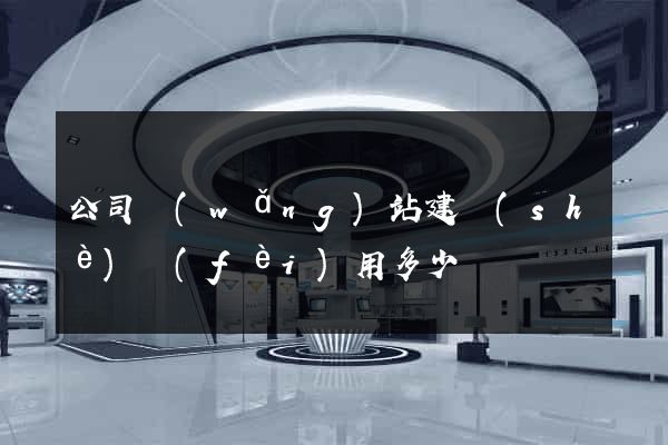 公司網(wǎng)站建設(shè)費(fèi)用多少