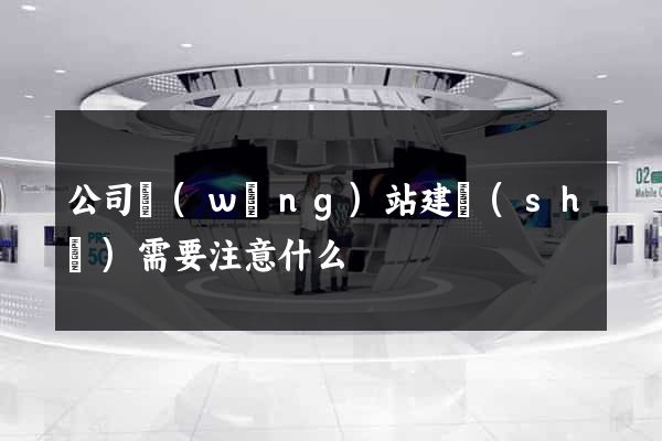 公司網(wǎng)站建設(shè)需要注意什么